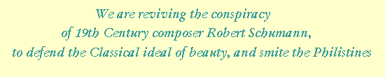 We are reviving the conspiracy of 19th Century composer Robert Schumann, to defend the Classical ideal of beauty, and smite the Philistines